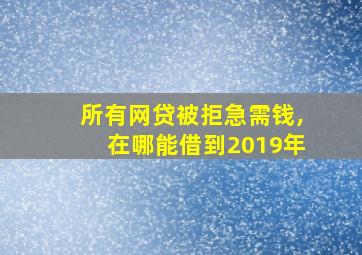 所有网贷被拒急需钱,在哪能借到2019年