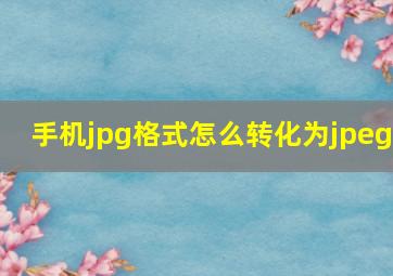 手机jpg格式怎么转化为jpeg