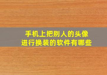 手机上把别人的头像进行换装的软件有哪些