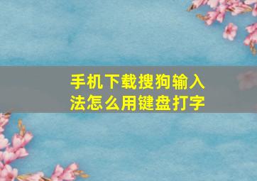 手机下载搜狗输入法怎么用键盘打字