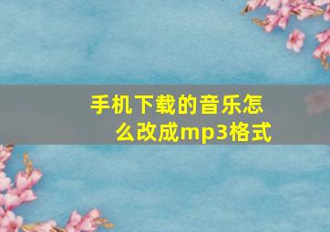 手机下载的音乐怎么改成mp3格式