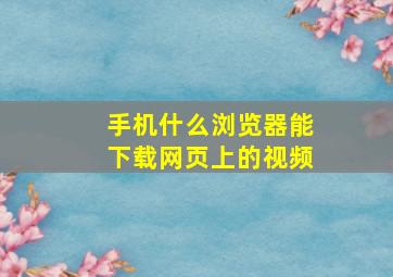 手机什么浏览器能下载网页上的视频