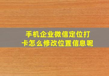 手机企业微信定位打卡怎么修改位置信息呢