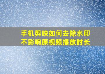 手机剪映如何去除水印不影响原视频播放时长