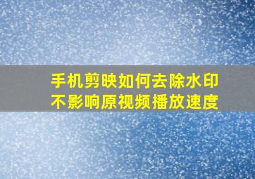 手机剪映如何去除水印不影响原视频播放速度