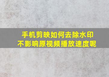 手机剪映如何去除水印不影响原视频播放速度呢