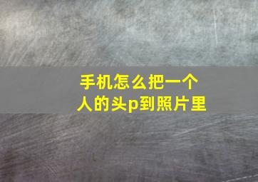 手机怎么把一个人的头p到照片里