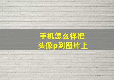 手机怎么样把头像p到图片上