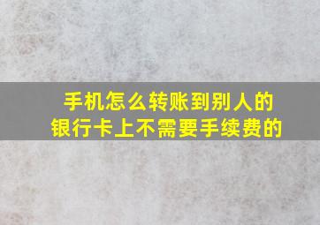 手机怎么转账到别人的银行卡上不需要手续费的