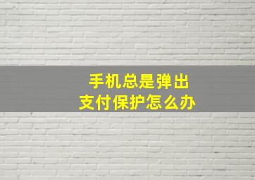 手机总是弹出支付保护怎么办