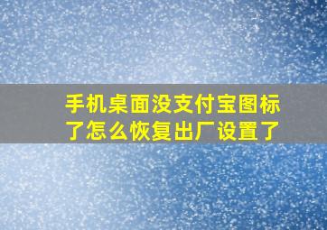 手机桌面没支付宝图标了怎么恢复出厂设置了