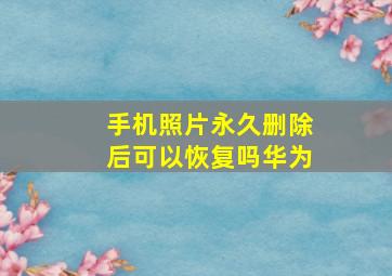 手机照片永久删除后可以恢复吗华为