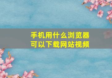 手机用什么浏览器可以下载网站视频