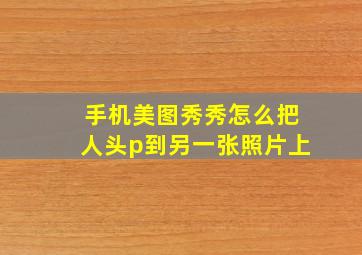 手机美图秀秀怎么把人头p到另一张照片上