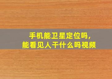 手机能卫星定位吗,能看见人干什么吗视频