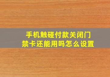 手机触碰付款关闭门禁卡还能用吗怎么设置