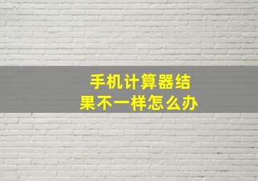 手机计算器结果不一样怎么办