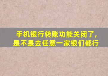 手机银行转账功能关闭了,是不是去任意一家银们都行