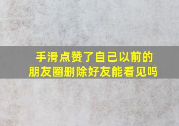 手滑点赞了自己以前的朋友圈删除好友能看见吗