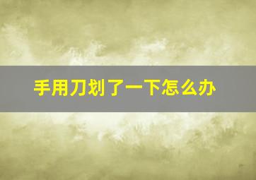 手用刀划了一下怎么办