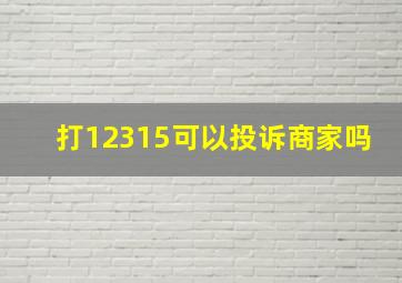 打12315可以投诉商家吗