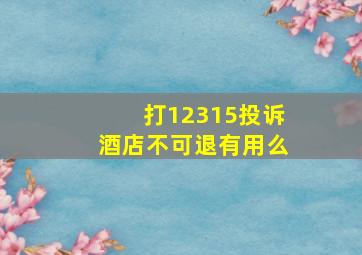 打12315投诉酒店不可退有用么