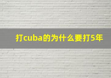 打cuba的为什么要打5年