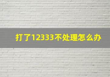 打了12333不处理怎么办