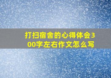 打扫宿舍的心得体会300字左右作文怎么写