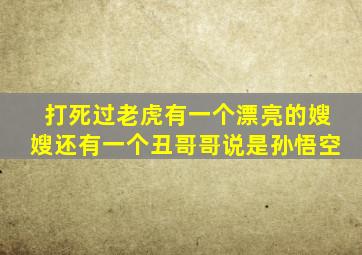 打死过老虎有一个漂亮的嫂嫂还有一个丑哥哥说是孙悟空