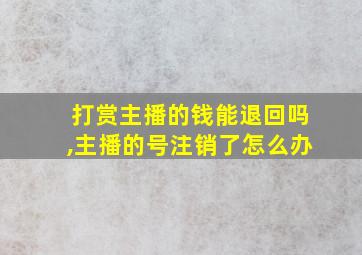 打赏主播的钱能退回吗,主播的号注销了怎么办