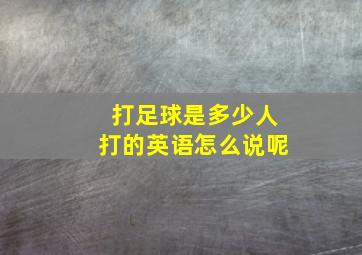 打足球是多少人打的英语怎么说呢