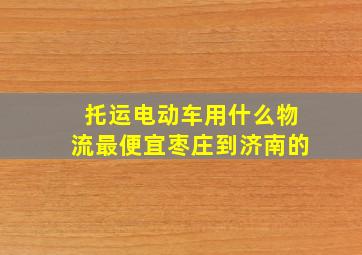 托运电动车用什么物流最便宜枣庄到济南的