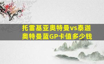 托雷基亚奥特曼vs泰迦奥特曼蓝GP卡值多少钱