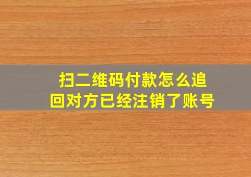 扫二维码付款怎么追回对方已经注销了账号