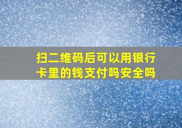 扫二维码后可以用银行卡里的钱支付吗安全吗