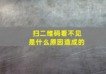 扫二维码看不见是什么原因造成的