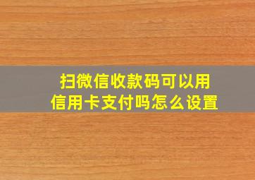 扫微信收款码可以用信用卡支付吗怎么设置