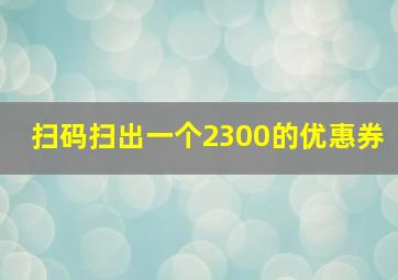 扫码扫出一个2300的优惠券