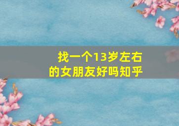 找一个13岁左右的女朋友好吗知乎