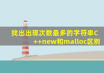 找出出现次数最多的字符串C++new和malloc区别