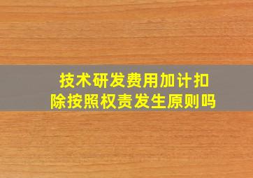 技术研发费用加计扣除按照权责发生原则吗