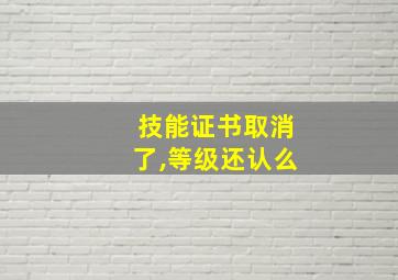 技能证书取消了,等级还认么