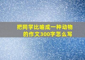 把同学比喻成一种动物的作文300字怎么写