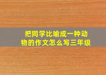 把同学比喻成一种动物的作文怎么写三年级