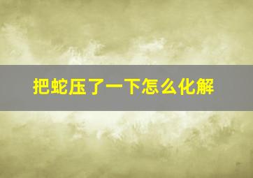 把蛇压了一下怎么化解