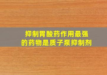 抑制胃酸药作用最强的药物是质子泵抑制剂