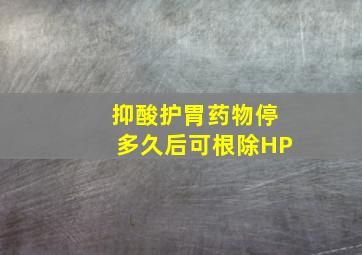 抑酸护胃药物停多久后可根除HP