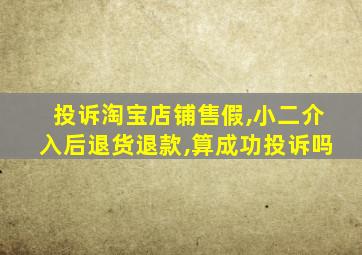 投诉淘宝店铺售假,小二介入后退货退款,算成功投诉吗