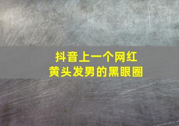 抖音上一个网红黄头发男的黑眼圈